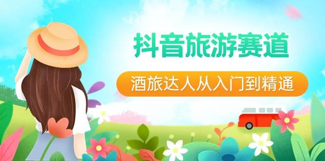 抖音旅游赛道酒 旅达人从入门到精通：直播+短视频+旅游  未来5年风口-繁星副业