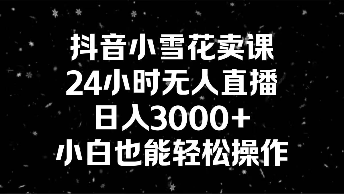 抖音小雪花卖课，24小时无人直播，日入3000+，小白也能轻松操作-繁星副业