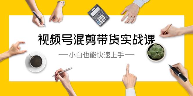 视频号-混剪带货实战课，小白也能快速上手（10节课）-繁星副业