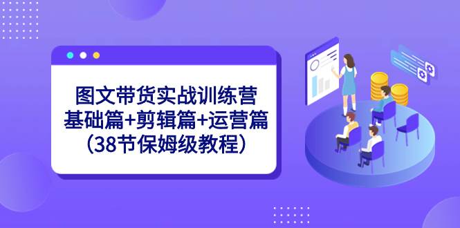 图文带货实战训练营：基础篇+剪辑篇+运营篇（38节保姆级教程）-繁星副业