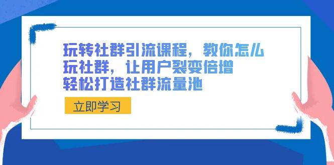 玩转社群 引流课程，教你怎么玩社群，让用户裂变倍增，轻松打造社群流量池-繁星副业