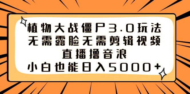 植物大战僵尸3.0玩法无需露脸无需剪辑视频，直播撸音浪，小白也能日入5000+-繁星副业