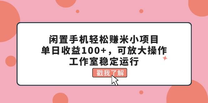 闲置手机轻松赚米小项目，单日收益100+，可放大操作，工作室稳定运行-繁星副业