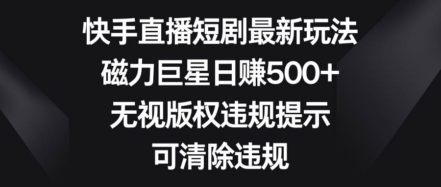 快手直播短剧最新玩法，磁力巨星日赚500+，无视版权违规提示，可清除违规-繁星副业