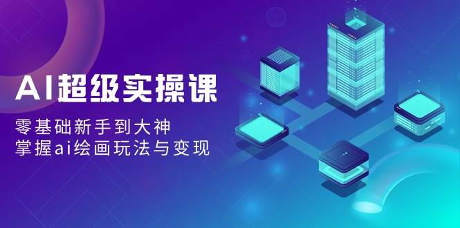 AI超级实操课：零基础新手到大神，掌握ai绘画玩法与变现-繁星副业
