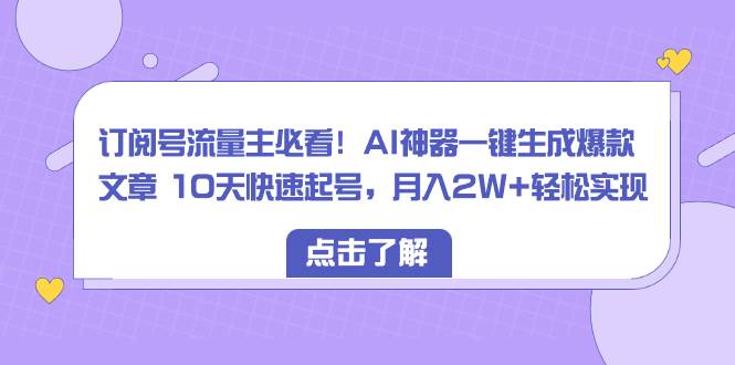 订阅号流量主必看！AI神器一键生成爆款文章 10天快速起号，月入2W+轻松实现-繁星副业