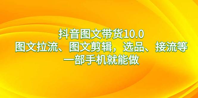 抖音图文带货10.0，图文拉流、图文剪辑，选品、接流等，一部手机就能做-繁星副业