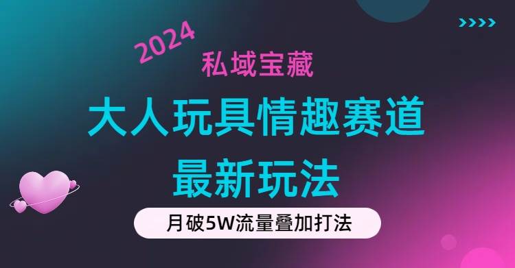 私域宝藏：大人玩具情趣赛道合规新玩法，零投入，私域超高流量成单率高-繁星副业