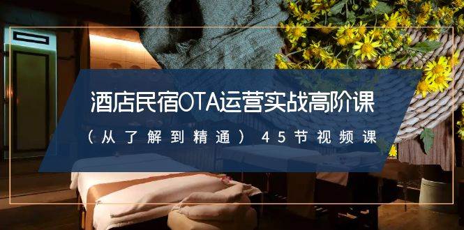 酒店民宿-OTA运营实战高阶课（从了解到精通）45节视频课-繁星副业