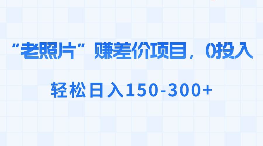 “老照片”赚差价，0投入，轻松日入150-300+-繁星副业
