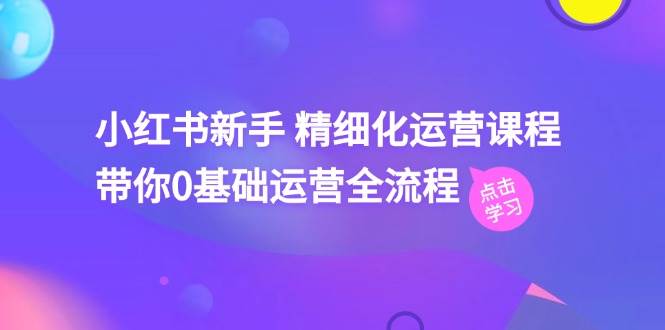 小红书新手 精细化运营课程，带你0基础运营全流程（41节视频课）-繁星副业