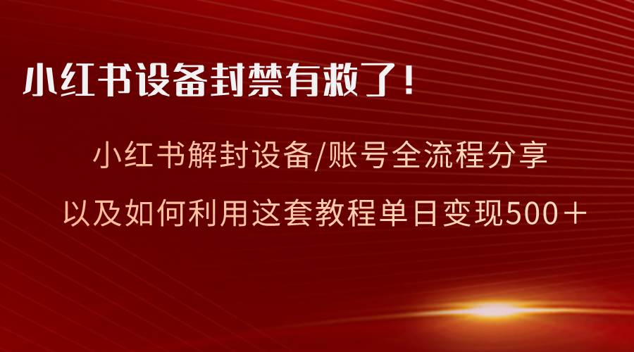 小红书设备及账号解封全流程分享，亲测有效，以及如何利用教程变现-繁星副业