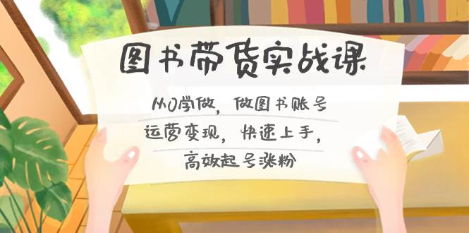图书带货实战课2.0，从0学做，做图书账号运营变现，快速上手，高效起号涨粉-繁星副业