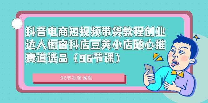 抖音电商短视频带货教程创业达人橱窗抖店豆荚小店随心推赛道选品（96节课）-繁星副业