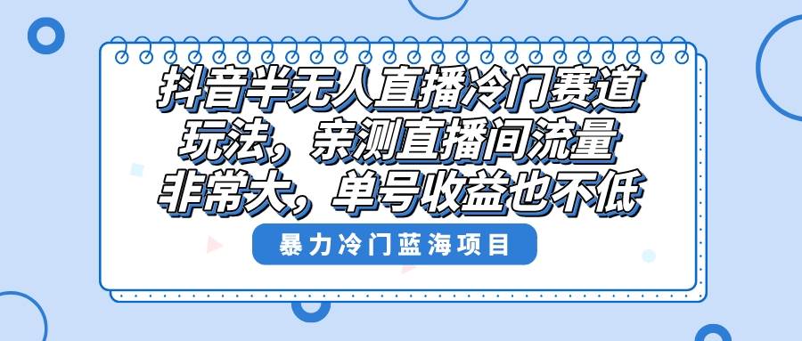 抖音半无人直播冷门赛道玩法，直播间流量非常大，单号收益也不低！-繁星副业