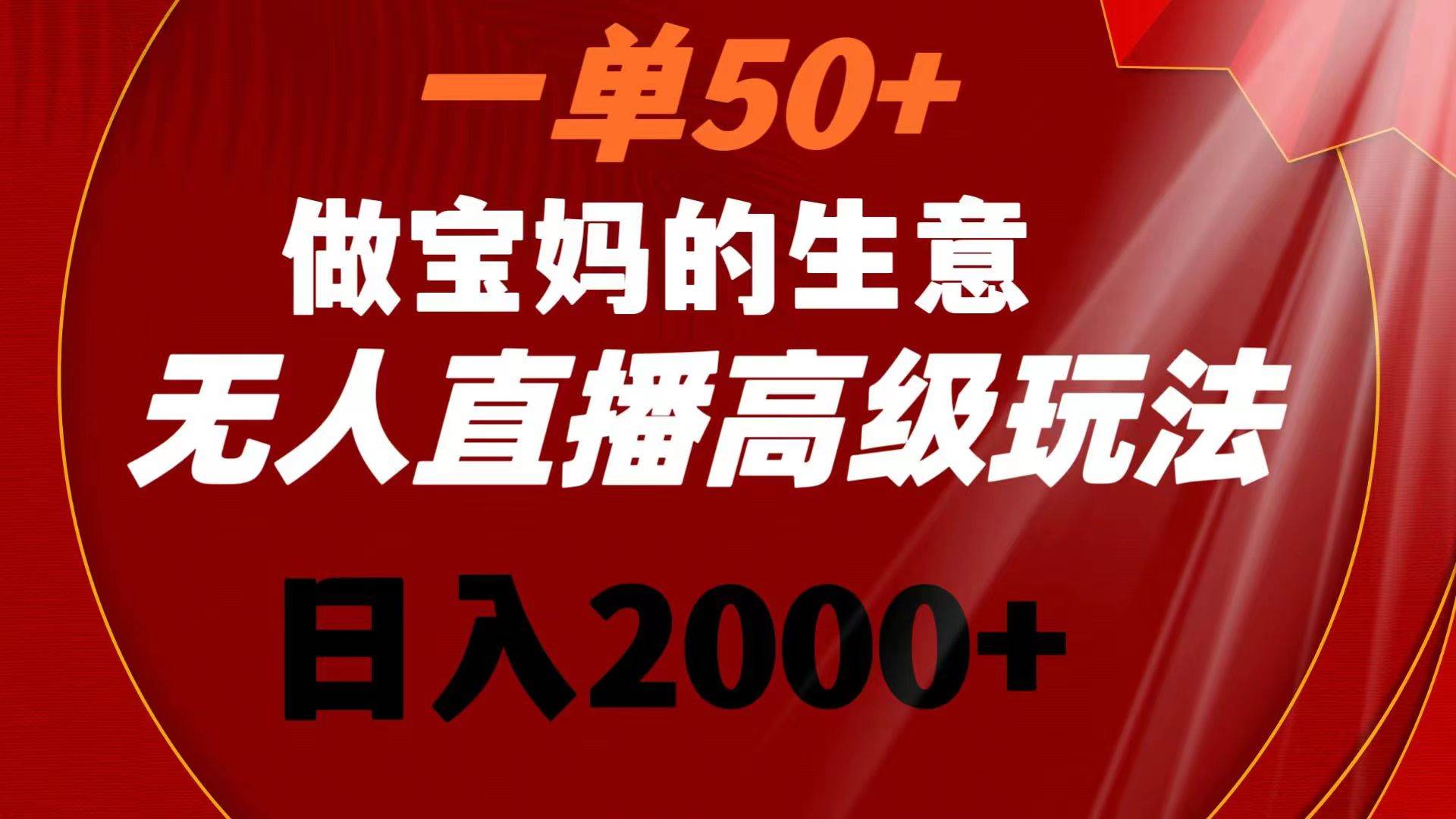 一单50+做宝妈的生意 无人直播高级玩法 日入2000+-繁星副业