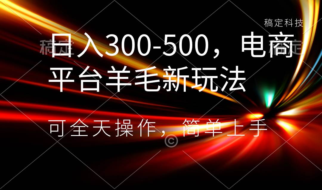 日入300-500，电商平台羊毛新玩法，可全天操作，简单上手-繁星副业