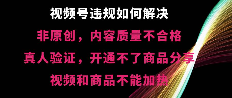 视频号【非原创，内容质量不合格，真人验证，开通不了商品分享功能，视频和商品不能加热】违规如何解决-繁星副业