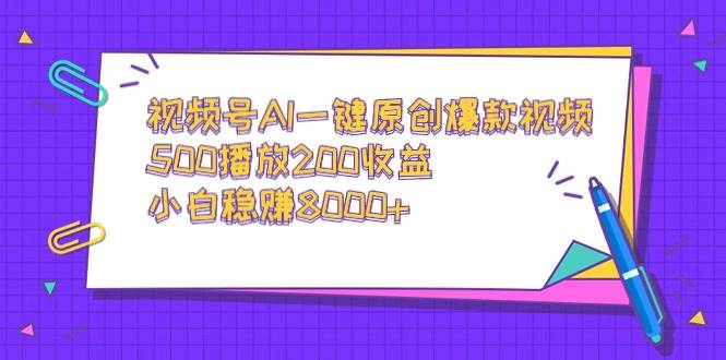 视频号AI一键原创爆款视频，500播放200收益，小白稳赚8000+-繁星副业