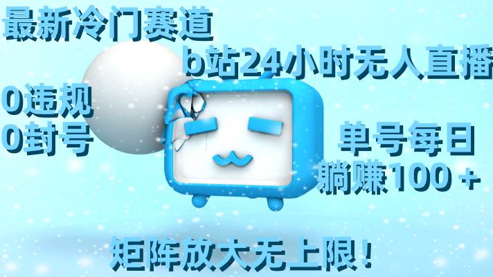 最新冷门赛道，b站24小时无人直播，0违规0封号，单号每日躺赚100＋，矩阵放大无上限！-繁星副业