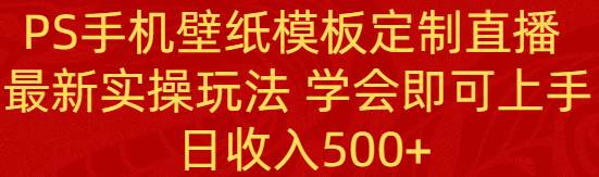 PS手机壁纸模板定制直播  最新实操玩法 学会即可上手 日收入500+-繁星副业