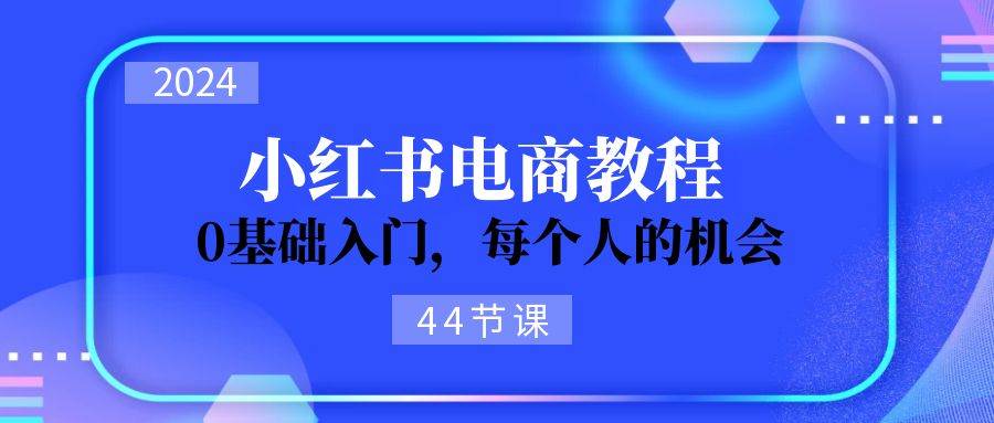 2024从0-1学习小红书电商，0基础入门，每个人的机会（44节）-繁星副业