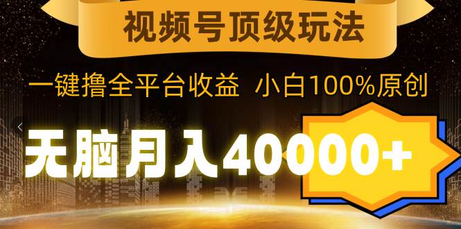 视频号顶级玩法，无脑月入40000+，一键撸全平台收益，纯小白也能100%原创-繁星副业
