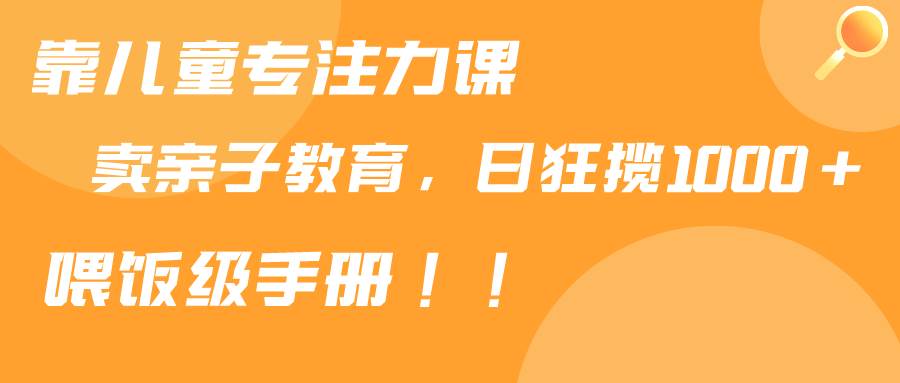 靠儿童专注力课程售卖亲子育儿课程，日暴力狂揽1000+，喂饭手册分享-繁星副业
