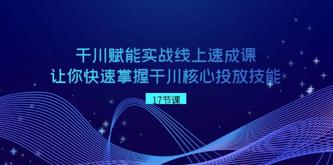 千川 赋能实战线上速成课，让你快速掌握干川核心投放技能-繁星副业