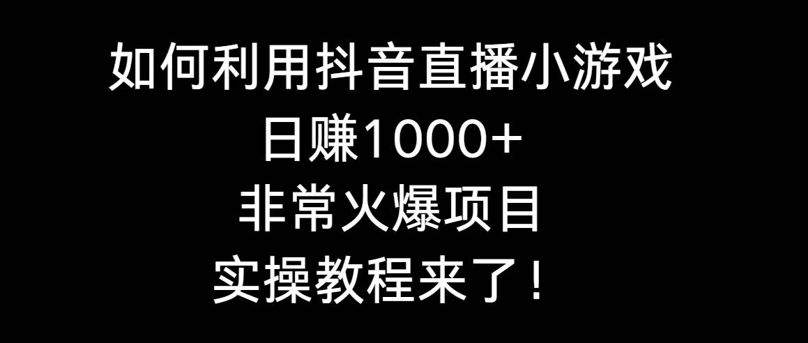 如何利用抖音直播小游戏日赚1000+，非常火爆项目，实操教程来了！-繁星副业