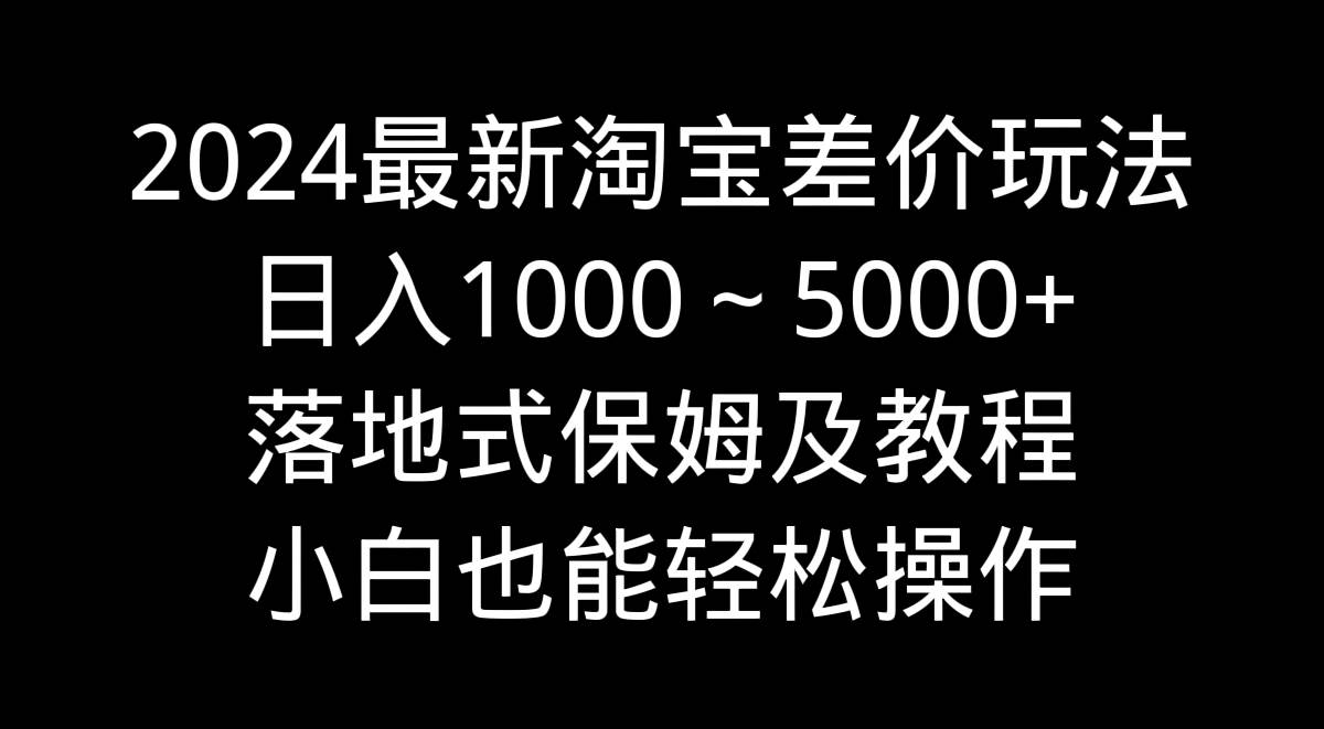 2024最新淘宝差价玩法，日入1000～5000+落地式保姆及教程 小白也能轻松操作-繁星副业
