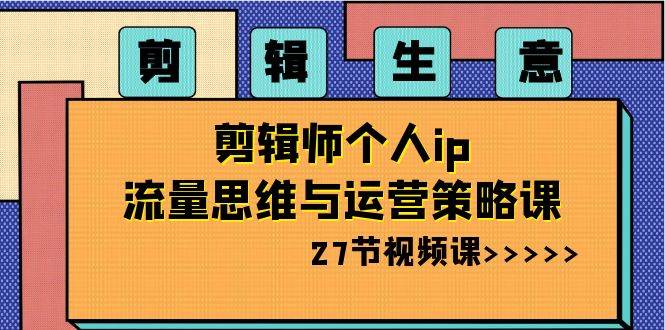 剪辑生意-剪辑师个人ip流量思维与运营策略课（27节视频课）-繁星副业