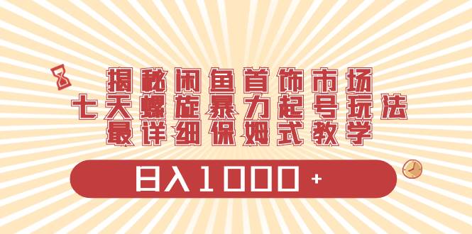 揭秘闲鱼首饰市场，七天螺旋暴力起号玩法，最详细保姆式教学，日入1000+-繁星副业
