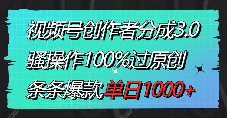视频号创作者分成3.0玩法，骚操作100%过原创，条条爆款，单日1000+-繁星副业