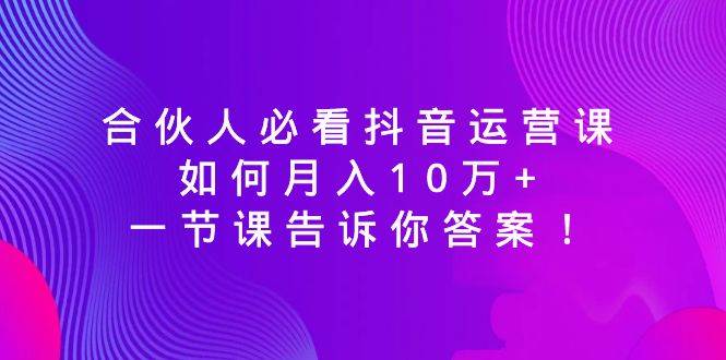 合伙人必看抖音运营课，如何月入10万+，一节课告诉你答案！-繁星副业