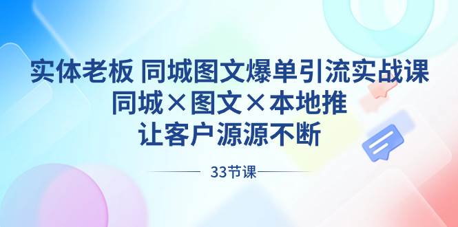 实体老板 同城图文爆单引流实战课，同城×图文×本地推，让客户源源不断-繁星副业
