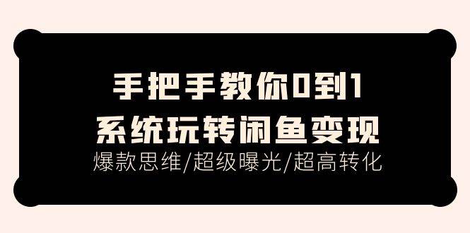 手把手教你0到1系统玩转闲鱼变现，爆款思维/超级曝光/超高转化（15节课）-繁星副业