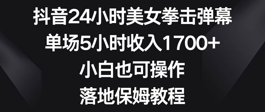 抖音24小时美女拳击弹幕，单场5小时收入1700+，小白也可操作，落地保姆教程-繁星副业