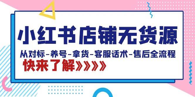 小红书店铺无货源：从对标-养号-拿货-客服话术-售后全流程（20节课）-繁星副业
