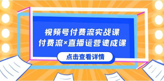视频号付费流实战课，付费流×直播运营速成课，让你快速掌握视频号核心运..-繁星副业