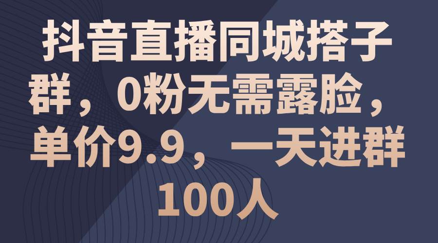抖音直播同城搭子群，0粉无需露脸，单价9.9，一天进群100人-繁星副业
