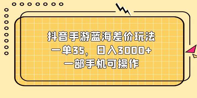 抖音手游蓝海差价玩法，一单35，日入3000+，一部手机可操作-繁星副业