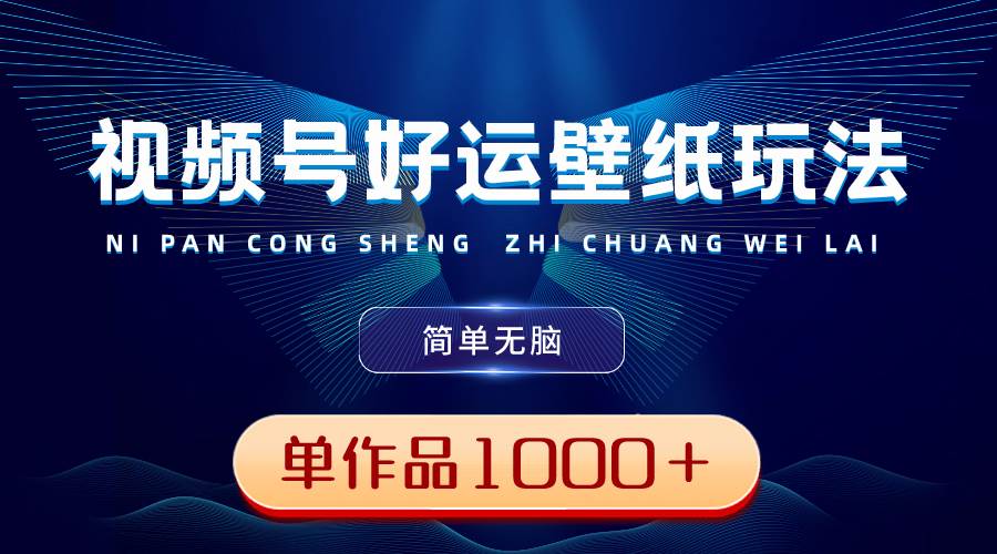 视频号好运壁纸玩法，简单无脑 ，发一个爆一个，单作品收益1000＋-繁星副业
