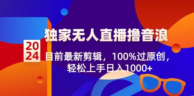 2024独家无人直播撸音浪，目前最新剪辑，100%过原创，轻松上手日入1000+-繁星副业