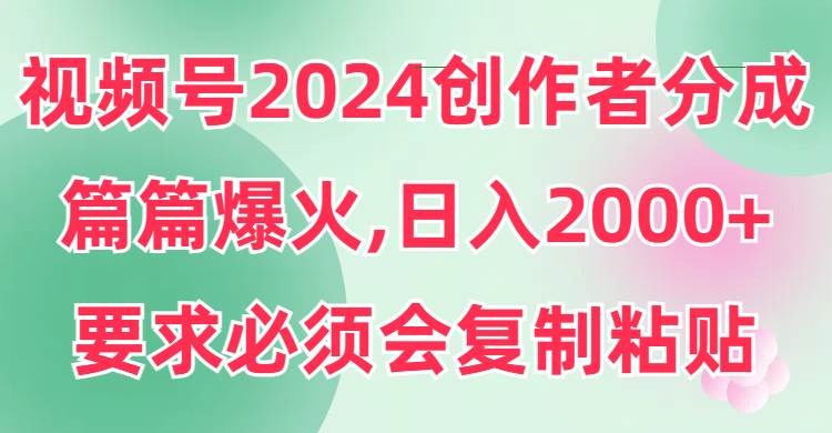 视频号2024创作者分成，片片爆火，要求必须会复制粘贴，日入2000+-繁星副业