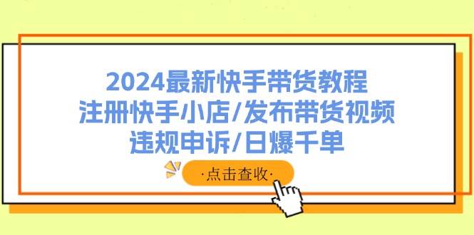 2024最新快手带货教程：注册快手小店/发布带货视频/违规申诉/日爆千单-繁星副业