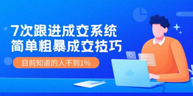 7次 跟进 成交系统：简单粗暴成交技巧，目前知道的人不到1%-繁星副业
