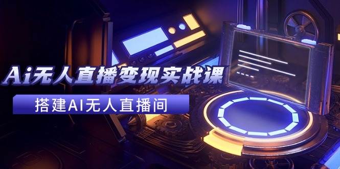 2024全套Ai无人直播变现实战课，搭建AI无人直播间，利用AI赚钱 (24节课)-繁星副业