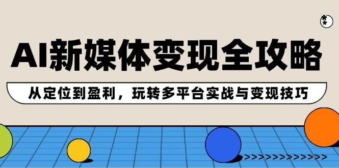 AI新媒体变现全攻略：从定位到盈利，玩转多平台实战与变现技巧-繁星副业