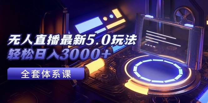 无人直播最新5.0玩法，轻松日入3000+-繁星副业